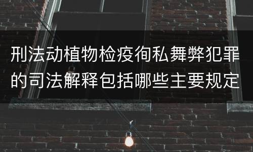 刑法动植物检疫徇私舞弊犯罪的司法解释包括哪些主要规定