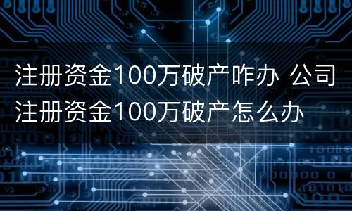注册资金100万破产咋办 公司注册资金100万破产怎么办