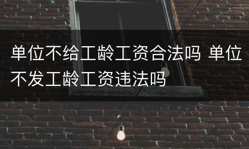 单位不给工龄工资合法吗 单位不发工龄工资违法吗