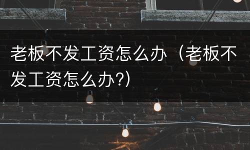 老板不发工资怎么办（老板不发工资怎么办?）