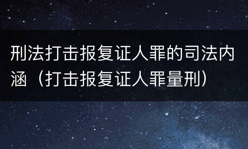 刑法打击报复证人罪的司法内涵（打击报复证人罪量刑）