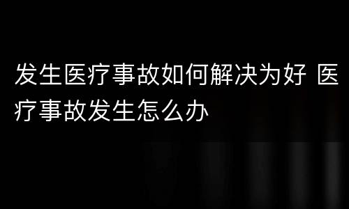 发生医疗事故如何解决为好 医疗事故发生怎么办