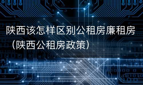 陕西该怎样区别公租房廉租房（陕西公租房政策）