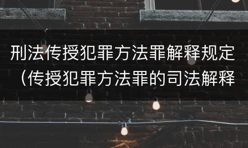 刑法传授犯罪方法罪解释规定（传授犯罪方法罪的司法解释）