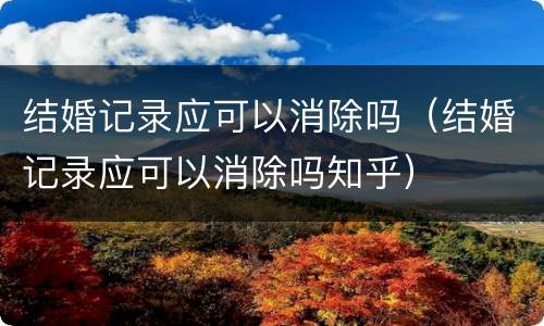 结婚记录应可以消除吗（结婚记录应可以消除吗知乎）