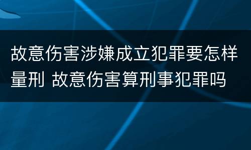 故意伤害涉嫌成立犯罪要怎样量刑 故意伤害算刑事犯罪吗