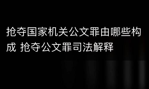 抢夺国家机关公文罪由哪些构成 抢夺公文罪司法解释