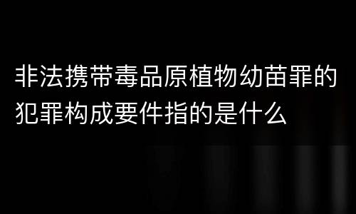 非法携带毒品原植物幼苗罪的犯罪构成要件指的是什么