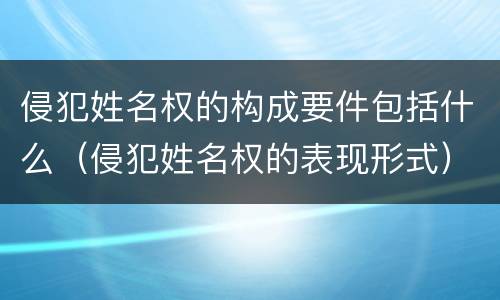 侵犯姓名权的构成要件包括什么（侵犯姓名权的表现形式）
