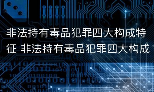非法持有毒品犯罪四大构成特征 非法持有毒品犯罪四大构成特征包括