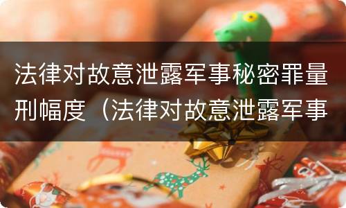 法律对故意泄露军事秘密罪量刑幅度（法律对故意泄露军事秘密罪量刑幅度的认定）
