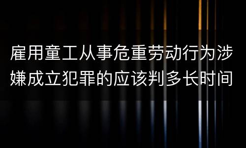 雇用童工从事危重劳动行为涉嫌成立犯罪的应该判多长时间