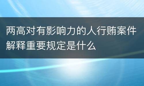 两高对有影响力的人行贿案件解释重要规定是什么