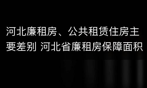 河北廉租房、公共租赁住房主要差别 河北省廉租房保障面积标准