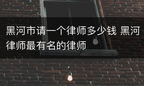 黑河市请一个律师多少钱 黑河律师最有名的律师