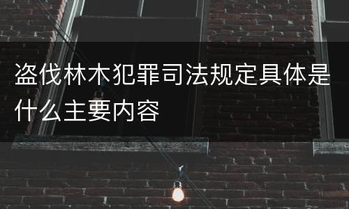 盗伐林木犯罪司法规定具体是什么主要内容