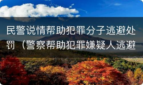 民警说情帮助犯罪分子逃避处罚（警察帮助犯罪嫌疑人逃避处罚）