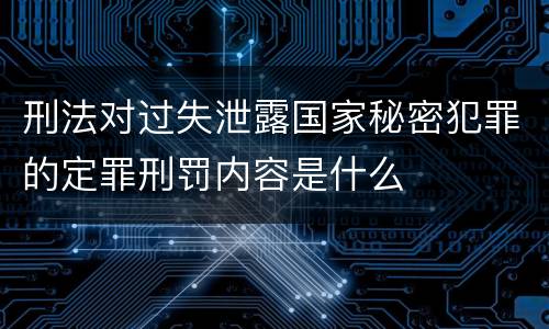 刑法对过失泄露国家秘密犯罪的定罪刑罚内容是什么