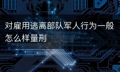 对雇用逃离部队军人行为一般怎么样量刑