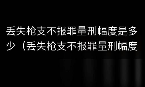 丢失枪支不报罪量刑幅度是多少（丢失枪支不报罪量刑幅度是多少呢）