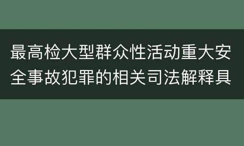 最高检大型群众性活动重大安全事故犯罪的相关司法解释具体是什么规定