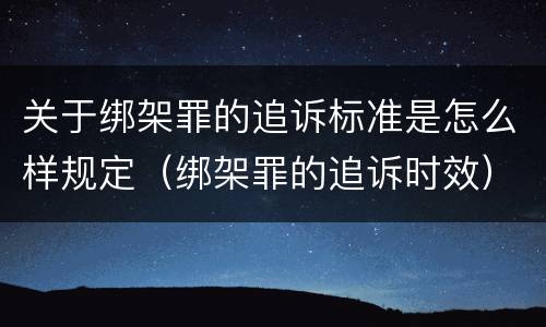 关于绑架罪的追诉标准是怎么样规定（绑架罪的追诉时效）