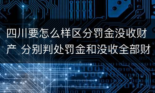 四川要怎么样区分罚金没收财产 分别判处罚金和没收全部财产