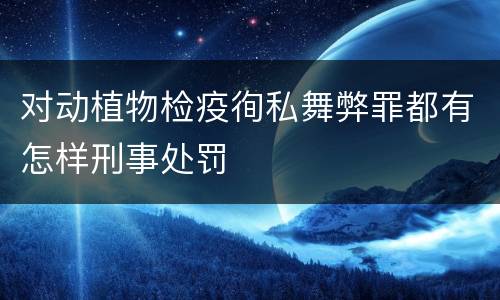 对动植物检疫徇私舞弊罪都有怎样刑事处罚