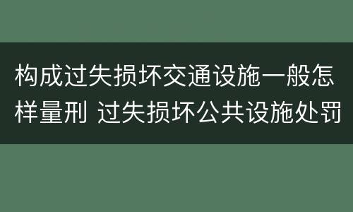 构成过失损坏交通设施一般怎样量刑 过失损坏公共设施处罚