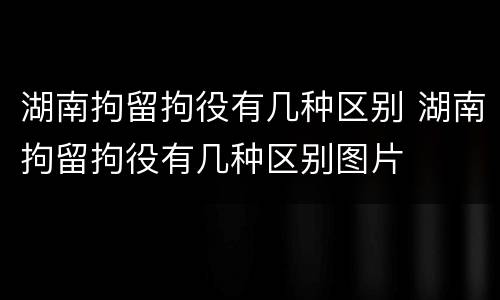 湖南拘留拘役有几种区别 湖南拘留拘役有几种区别图片