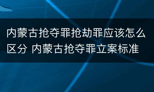 内蒙古抢夺罪抢劫罪应该怎么区分 内蒙古抢夺罪立案标准