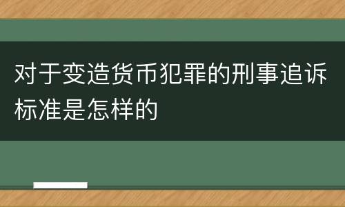 对于变造货币犯罪的刑事追诉标准是怎样的