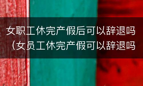 女职工休完产假后可以辞退吗（女员工休完产假可以辞退吗）