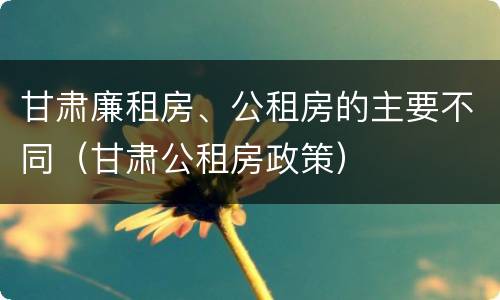 甘肃廉租房、公租房的主要不同（甘肃公租房政策）