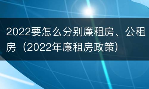 2022要怎么分别廉租房、公租房（2022年廉租房政策）