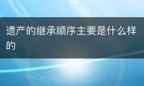 遗产的继承顺序主要是什么样的