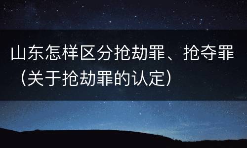 山东怎样区分抢劫罪、抢夺罪（关于抢劫罪的认定）