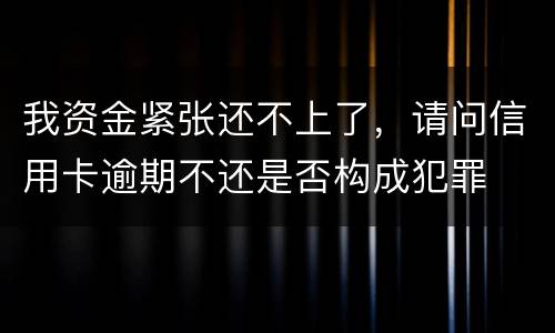 我资金紧张还不上了，请问信用卡逾期不还是否构成犯罪