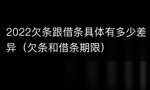 2022欠条跟借条具体有多少差异（欠条和借条期限）