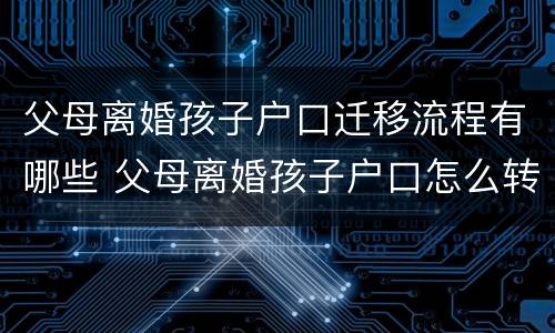 父母离婚孩子户口迁移流程有哪些 父母离婚孩子户口怎么转