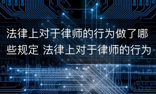 法律上对于律师的行为做了哪些规定 法律上对于律师的行为做了哪些规定和修改