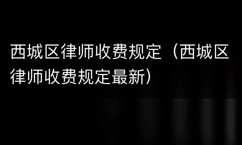 西城区律师收费规定（西城区律师收费规定最新）