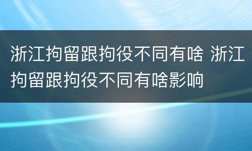 浙江拘留跟拘役不同有啥 浙江拘留跟拘役不同有啥影响