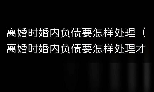 离婚时婚内负债要怎样处理（离婚时婚内负债要怎样处理才好）