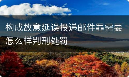 构成故意延误投递邮件罪需要怎么样判刑处罚
