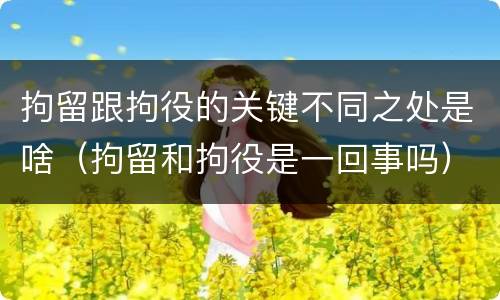 拘留跟拘役的关键不同之处是啥（拘留和拘役是一回事吗）