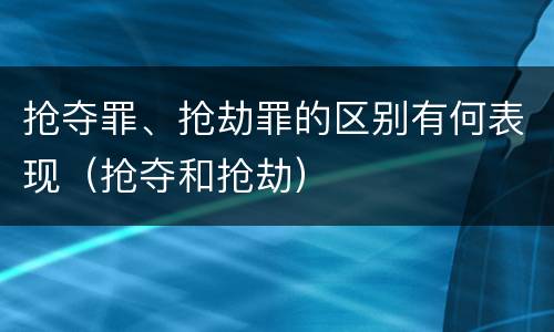 抢夺罪、抢劫罪的区别有何表现（抢夺和抢劫）