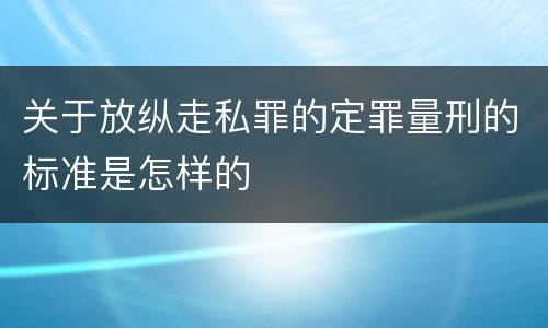 关于放纵走私罪的定罪量刑的标准是怎样的
