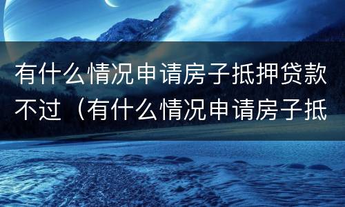 有什么情况申请房子抵押贷款不过（有什么情况申请房子抵押贷款不过关）