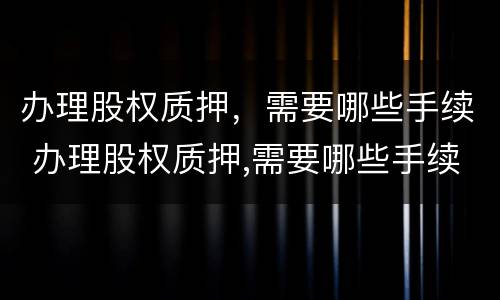 办理股权质押，需要哪些手续 办理股权质押,需要哪些手续和证件